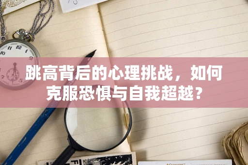 跳高背后的心理挑战，如何克服恐惧与自我超越？