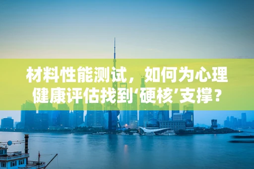 材料性能测试，如何为心理健康评估找到‘硬核’支撑？