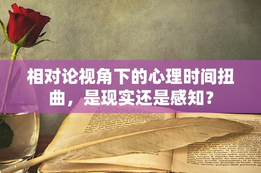 相对论视角下的心理时间扭曲，是现实还是感知？