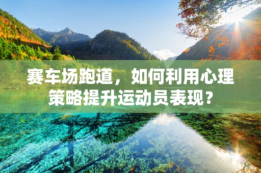 赛车场跑道，如何利用心理策略提升运动员表现？