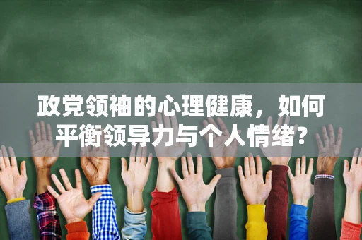 政党领袖的心理健康，如何平衡领导力与个人情绪？