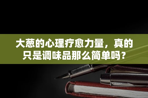 大葱的心理疗愈力量，真的只是调味品那么简单吗？