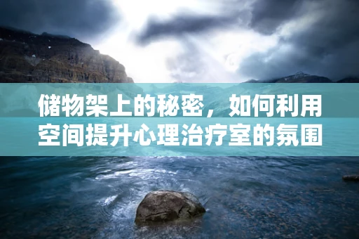 储物架上的秘密，如何利用空间提升心理治疗室的氛围？