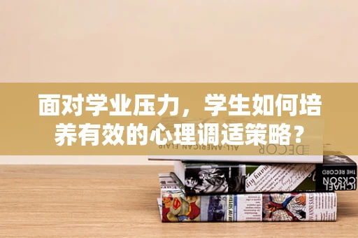 面对学业压力，学生如何培养有效的心理调适策略？