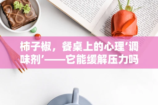柿子椒，餐桌上的心理‘调味剂’——它能缓解压力吗？