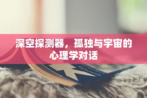 深空探测器，孤独与宇宙的心理学对话