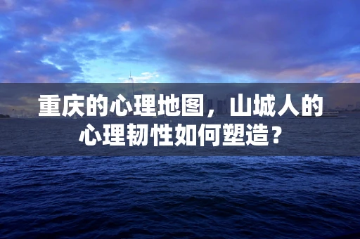 重庆的心理地图，山城人的心理韧性如何塑造？