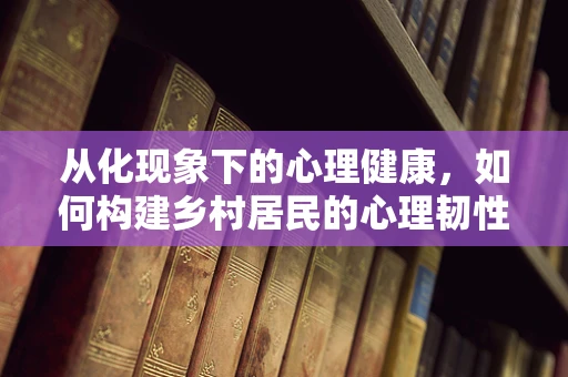从化现象下的心理健康，如何构建乡村居民的心理韧性？