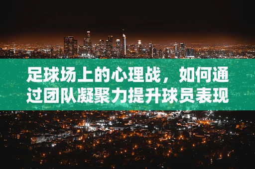 足球场上的心理战，如何通过团队凝聚力提升球员表现？