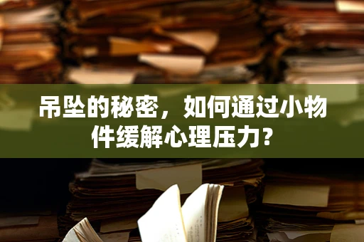吊坠的秘密，如何通过小物件缓解心理压力？