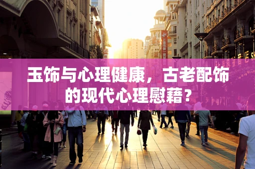 玉饰与心理健康，古老配饰的现代心理慰藉？