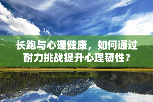 长跑与心理健康，如何通过耐力挑战提升心理韧性？
