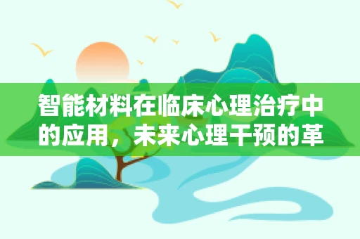 智能材料在临床心理治疗中的应用，未来心理干预的革新之问？