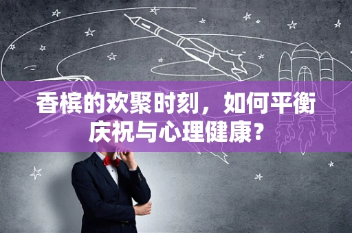香槟的欢聚时刻，如何平衡庆祝与心理健康？