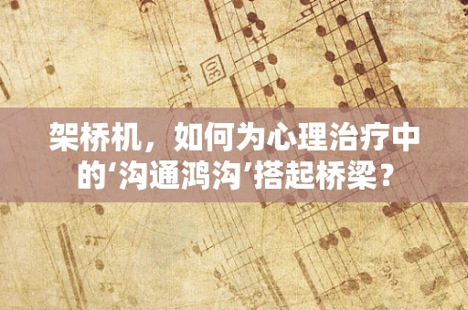 架桥机，如何为心理治疗中的‘沟通鸿沟’搭起桥梁？