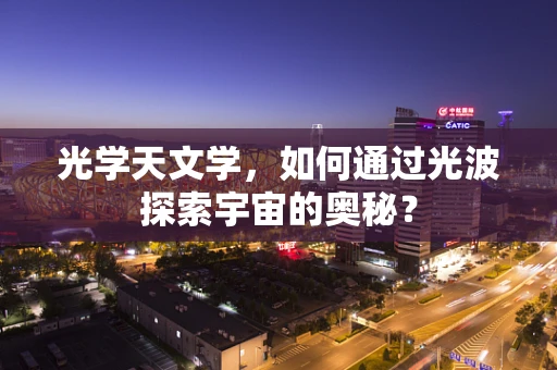 光学天文学，如何通过光波探索宇宙的奥秘？
