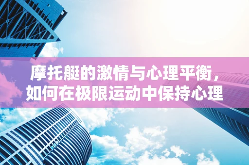 摩托艇的激情与心理平衡，如何在极限运动中保持心理健康？