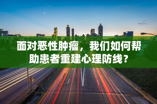 面对恶性肿瘤，我们如何帮助患者重建心理防线？