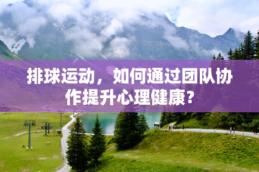 排球运动，如何通过团队协作提升心理健康？