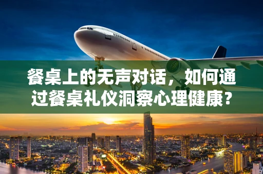 餐桌上的无声对话，如何通过餐桌礼仪洞察心理健康？