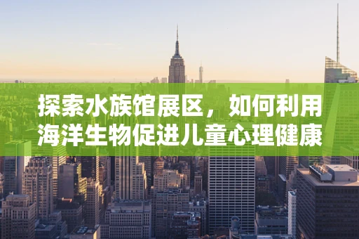 探索水族馆展区，如何利用海洋生物促进儿童心理健康？