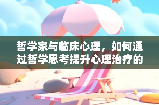 哲学家与临床心理，如何通过哲学思考提升心理治疗的有效性？