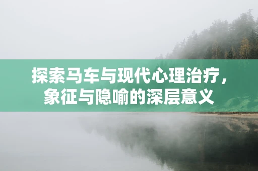 探索马车与现代心理治疗，象征与隐喻的深层意义
