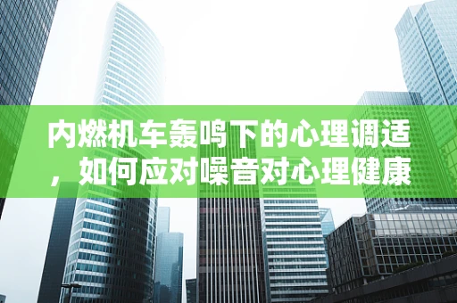内燃机车轰鸣下的心理调适，如何应对噪音对心理健康的影响？