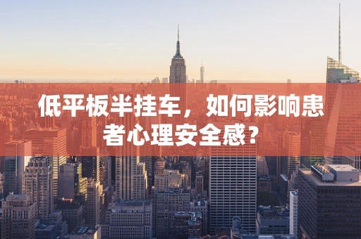 低平板半挂车，如何影响患者心理安全感？