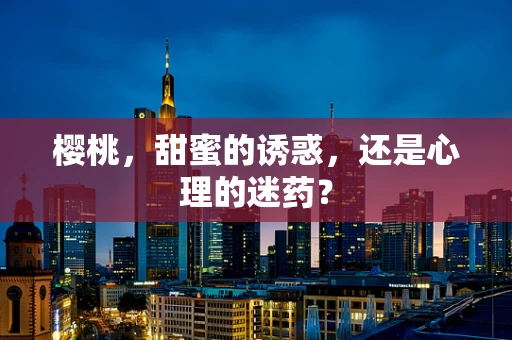 樱桃，甜蜜的诱惑，还是心理的迷药？