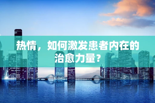 热情，如何激发患者内在的治愈力量？