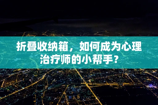 折叠收纳箱，如何成为心理治疗师的小帮手？