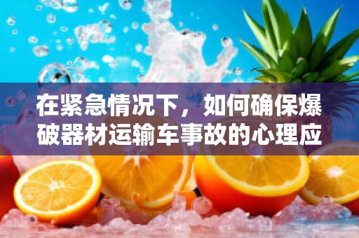 在紧急情况下，如何确保爆破器材运输车事故的心理应对策略？