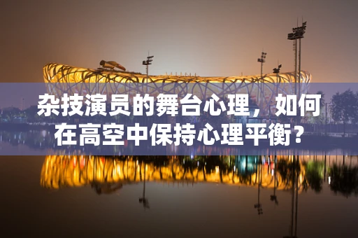杂技演员的舞台心理，如何在高空中保持心理平衡？