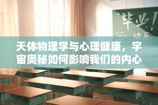 天体物理学与心理健康，宇宙奥秘如何影响我们的内心世界？