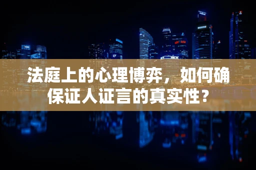 法庭上的心理博弈，如何确保证人证言的真实性？