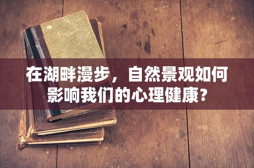在湖畔漫步，自然景观如何影响我们的心理健康？