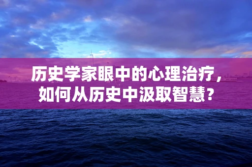 历史学家眼中的心理治疗，如何从历史中汲取智慧？