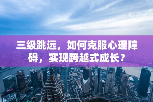 三级跳远，如何克服心理障碍，实现跨越式成长？