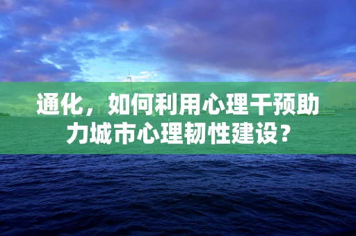 通化，如何利用心理干预助力城市心理韧性建设？