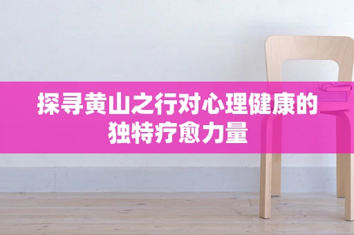 探寻黄山之行对心理健康的独特疗愈力量