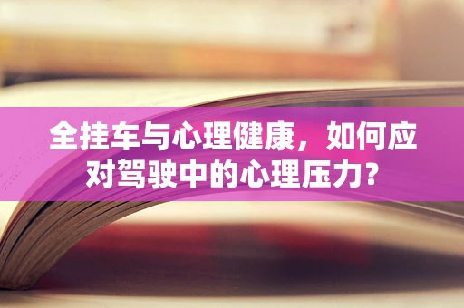 全挂车与心理健康，如何应对驾驶中的心理压力？