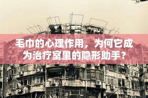 毛巾的心理作用，为何它成为治疗室里的隐形助手？
