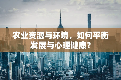农业资源与环境，如何平衡发展与心理健康？