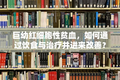 巨幼红细胞性贫血，如何通过饮食与治疗并进来改善？