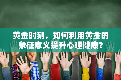 黄金时刻，如何利用黄金的象征意义提升心理健康？