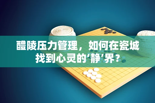 醴陵压力管理，如何在瓷城找到心灵的‘静’界？