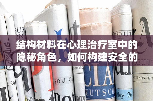 结构材料在心理治疗室中的隐秘角色，如何构建安全的治疗空间？