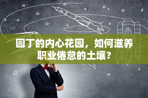 园丁的内心花园，如何滋养职业倦怠的土壤？