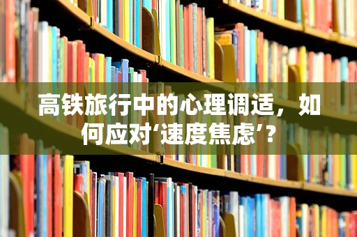 高铁旅行中的心理调适，如何应对‘速度焦虑’？